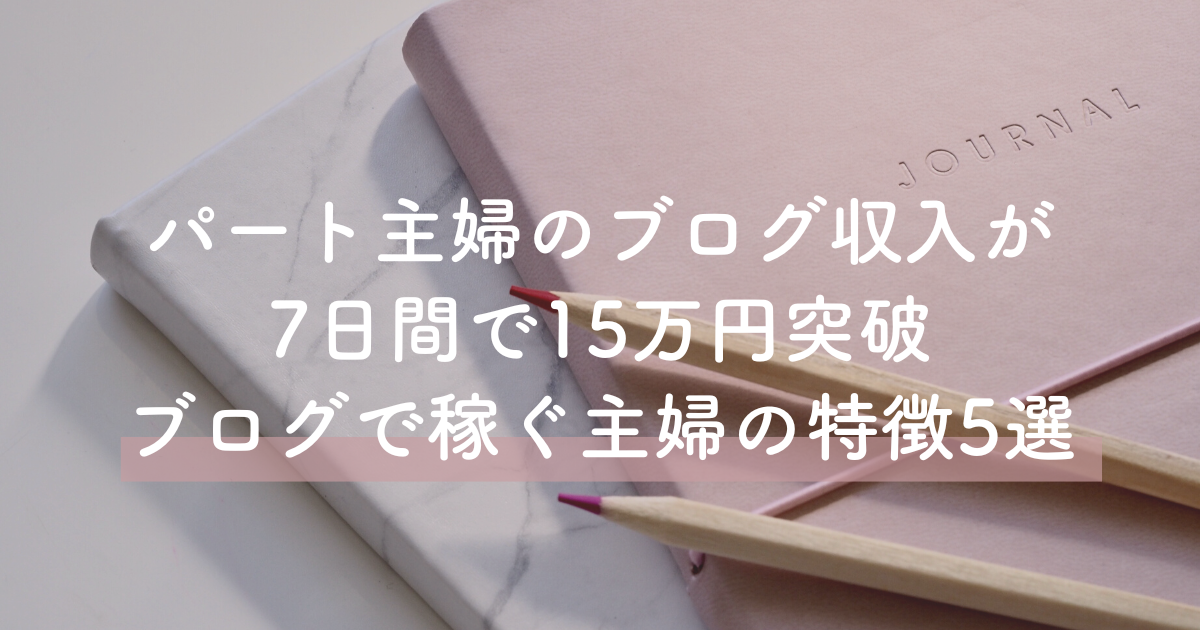 パート主婦のブログ収入が7日間で15万円突破！稼ぐ人の特徴5選